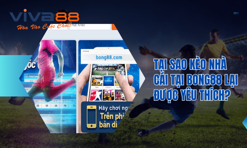 Bong88.com - Thiên đường đổi thưởng dành cho cược thủ 7 Tại sao kèo nhà cái tại Bong 88 lại được yêu thích?
